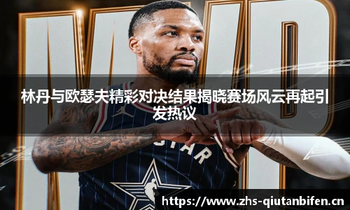 林丹与欧瑟夫精彩对决结果揭晓赛场风云再起引发热议